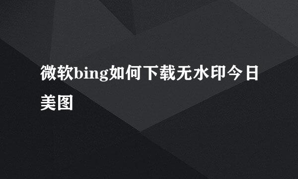 微软bing如何下载无水印今日美图