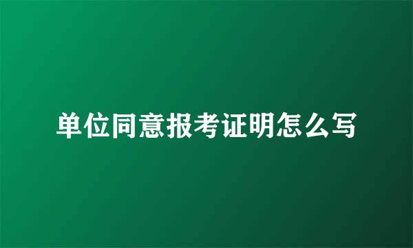 单位同意报考证明怎么写