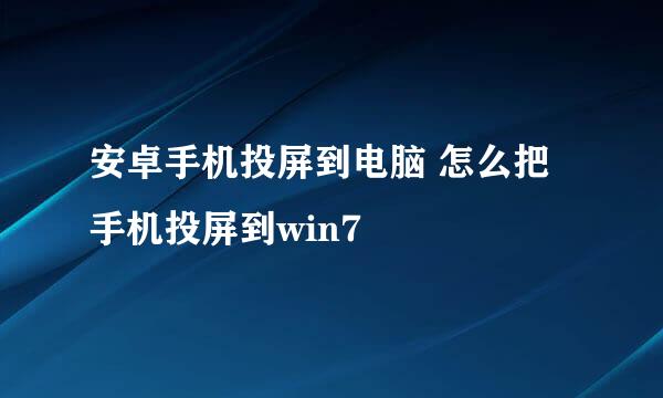 安卓手机投屏到电脑 怎么把手机投屏到win7