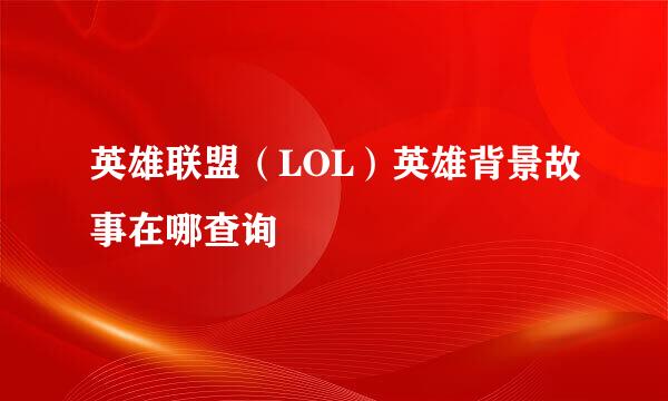 英雄联盟（LOL）英雄背景故事在哪查询