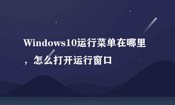 Windows10运行菜单在哪里，怎么打开运行窗口
