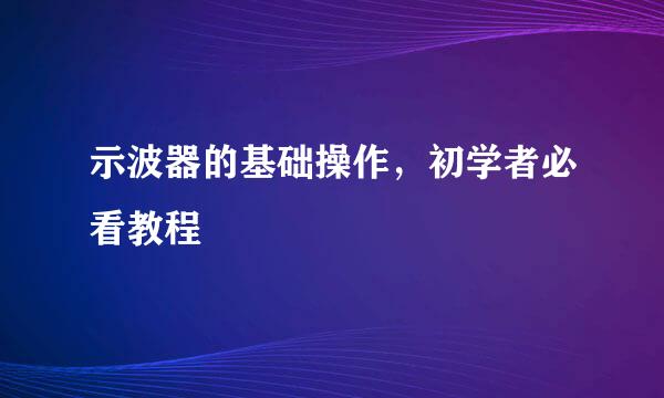 示波器的基础操作，初学者必看教程