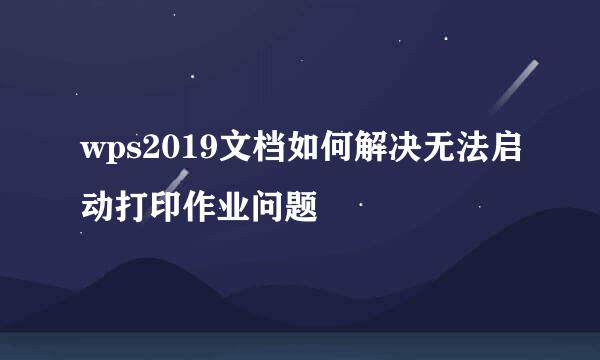 wps2019文档如何解决无法启动打印作业问题
