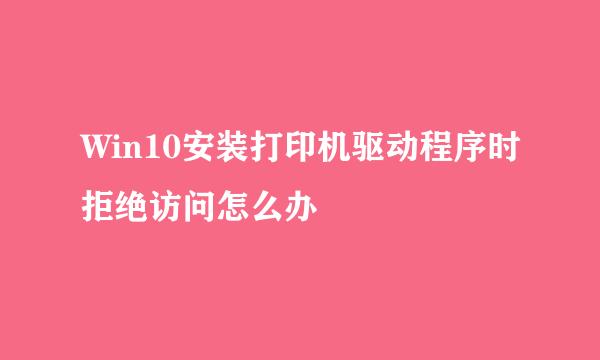 Win10安装打印机驱动程序时拒绝访问怎么办