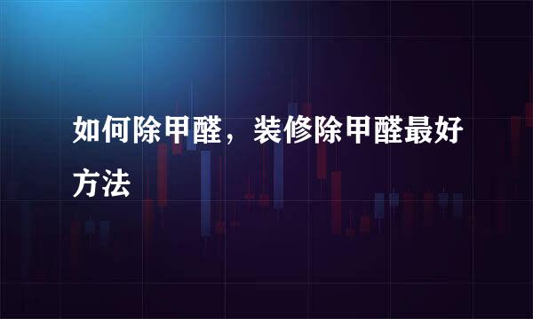 如何除甲醛，装修除甲醛最好方法