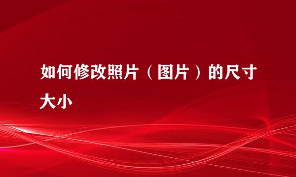 如何修改照片（图片）的尺寸大小