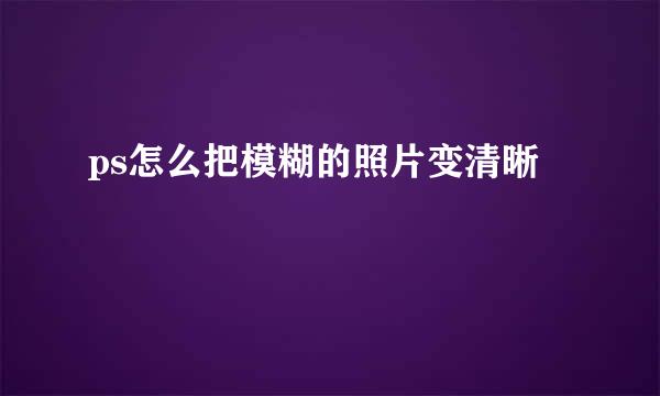 ps怎么把模糊的照片变清晰