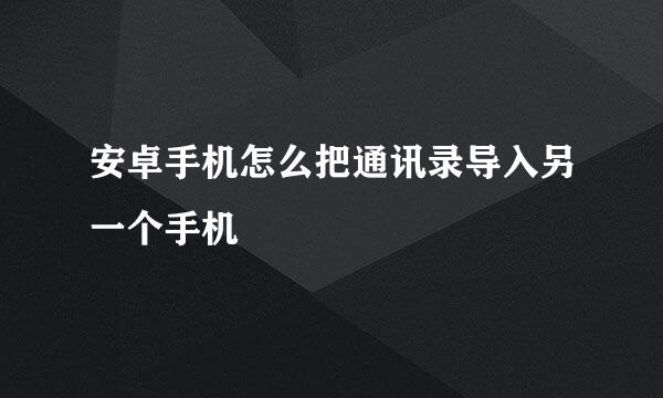 安卓手机怎么把通讯录导入另一个手机