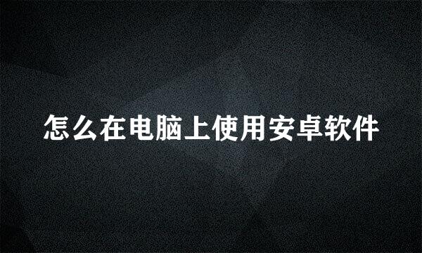 怎么在电脑上使用安卓软件