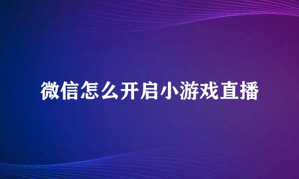 微信怎么开启小游戏直播