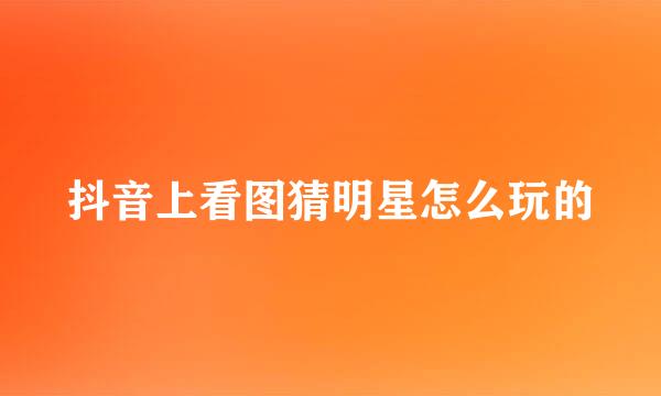 抖音上看图猜明星怎么玩的