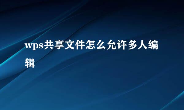 wps共享文件怎么允许多人编辑