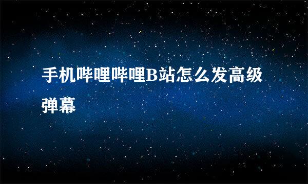 手机哔哩哔哩B站怎么发高级弹幕