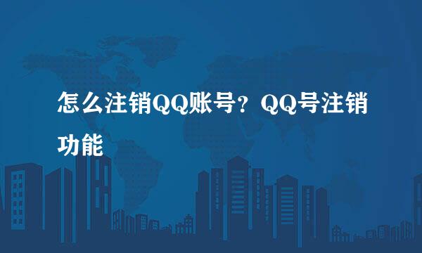 怎么注销QQ账号？QQ号注销功能