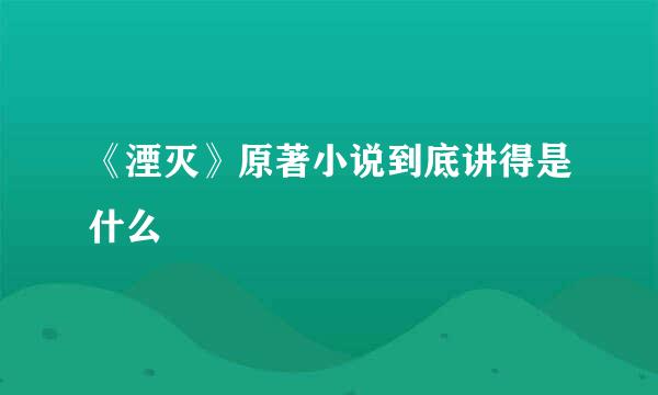 《湮灭》原著小说到底讲得是什么