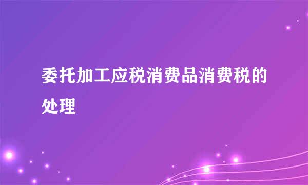 委托加工应税消费品消费税的处理