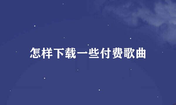 怎样下载一些付费歌曲