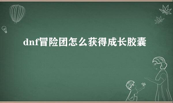 dnf冒险团怎么获得成长胶囊