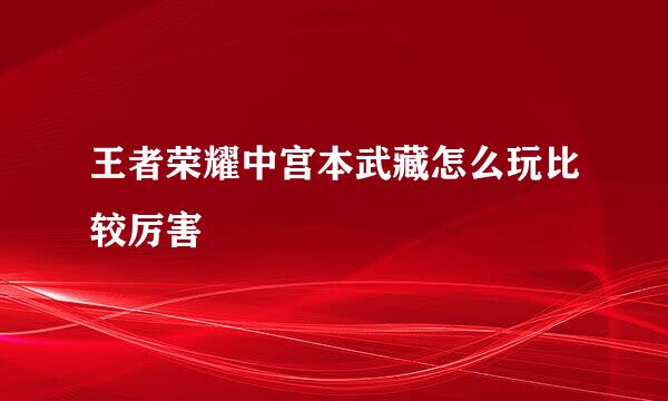 王者荣耀中宫本武藏怎么玩比较厉害