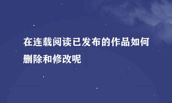 在连载阅读已发布的作品如何删除和修改呢
