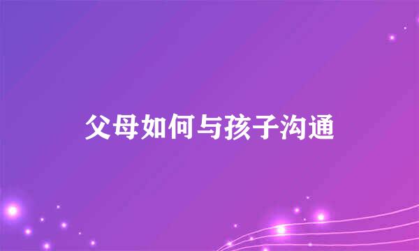 父母如何与孩子沟通