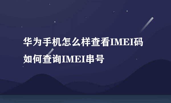 华为手机怎么样查看IMEI码 如何查询IMEI串号