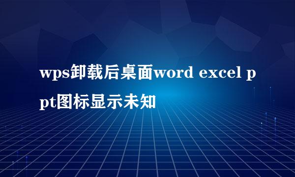 wps卸载后桌面word excel ppt图标显示未知