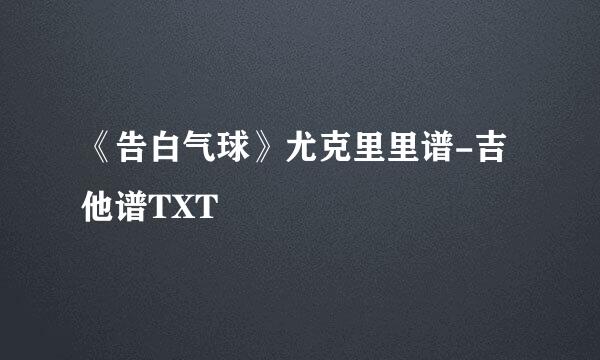 《告白气球》尤克里里谱-吉他谱TXT