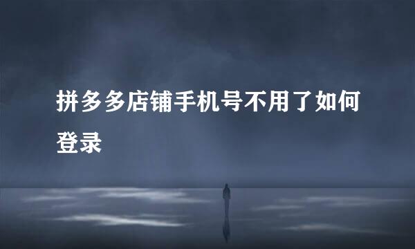 拼多多店铺手机号不用了如何登录