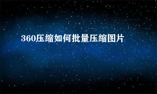 360压缩如何批量压缩图片