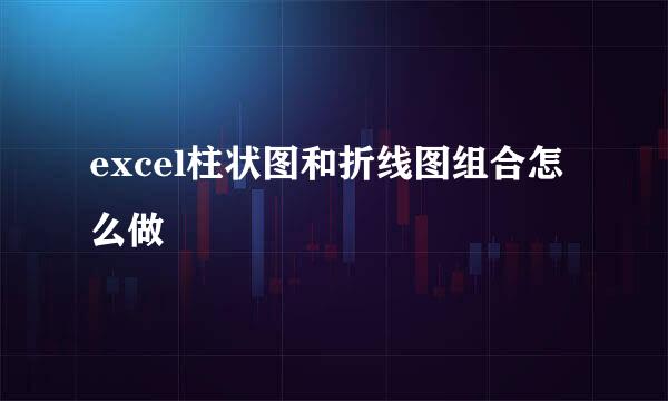 excel柱状图和折线图组合怎么做