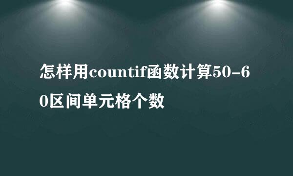 怎样用countif函数计算50-60区间单元格个数