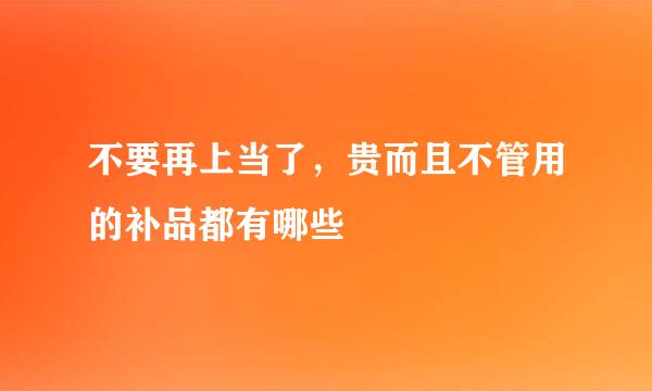 不要再上当了，贵而且不管用的补品都有哪些