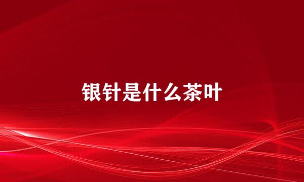 银针是什么茶叶