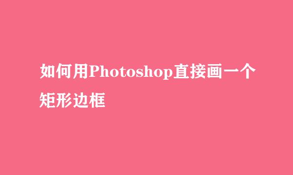 如何用Photoshop直接画一个矩形边框