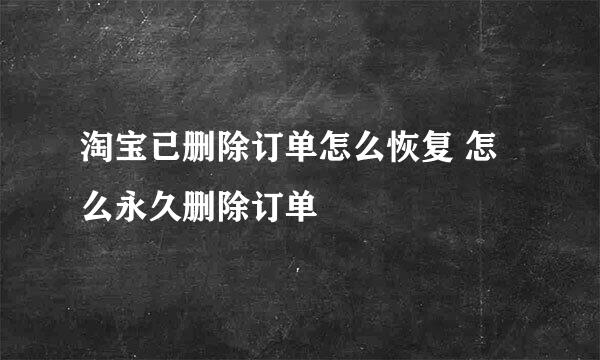 淘宝已删除订单怎么恢复 怎么永久删除订单