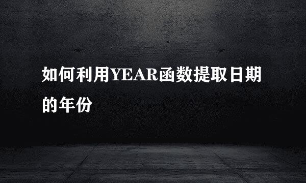 如何利用YEAR函数提取日期的年份
