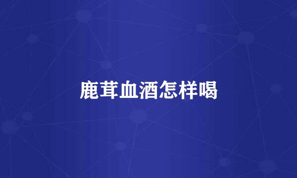 鹿茸血酒怎样喝