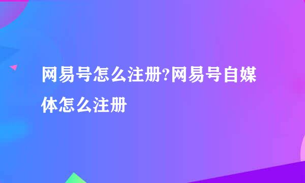 网易号怎么注册?网易号自媒体怎么注册