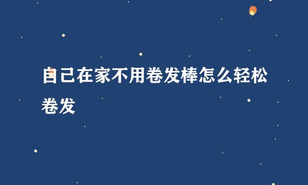 自己在家不用卷发棒怎么轻松卷发