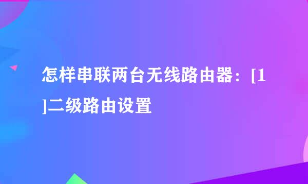 怎样串联两台无线路由器：[1]二级路由设置
