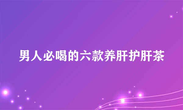 男人必喝的六款养肝护肝茶
