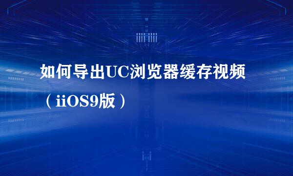 如何导出UC浏览器缓存视频（iiOS9版）
