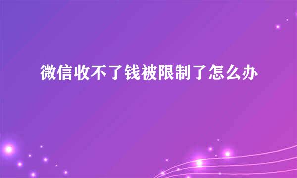 微信收不了钱被限制了怎么办