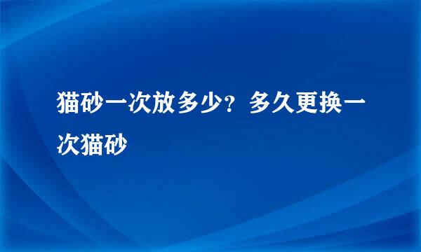 猫砂一次放多少？多久更换一次猫砂