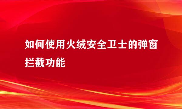 如何使用火绒安全卫士的弹窗拦截功能