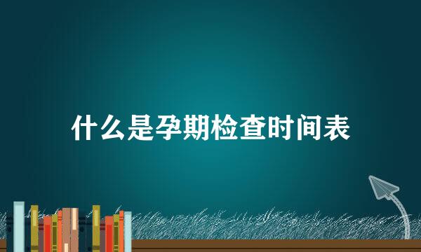 什么是孕期检查时间表
