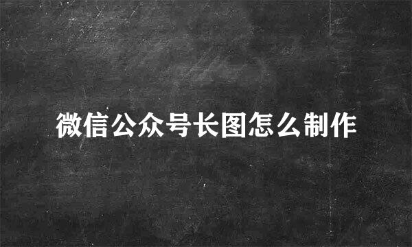 微信公众号长图怎么制作