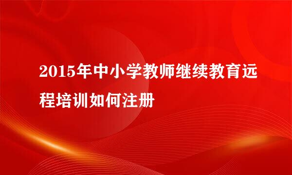 2015年中小学教师继续教育远程培训如何注册
