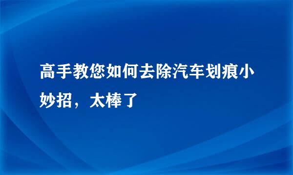 高手教您如何去除汽车划痕小妙招，太棒了